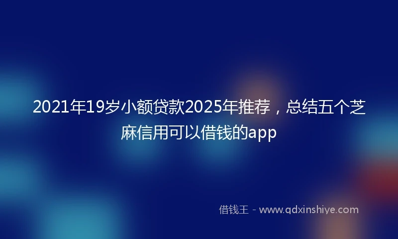 2021年19岁小额贷款2025年推荐，总结五个芝麻信用可以借钱的app