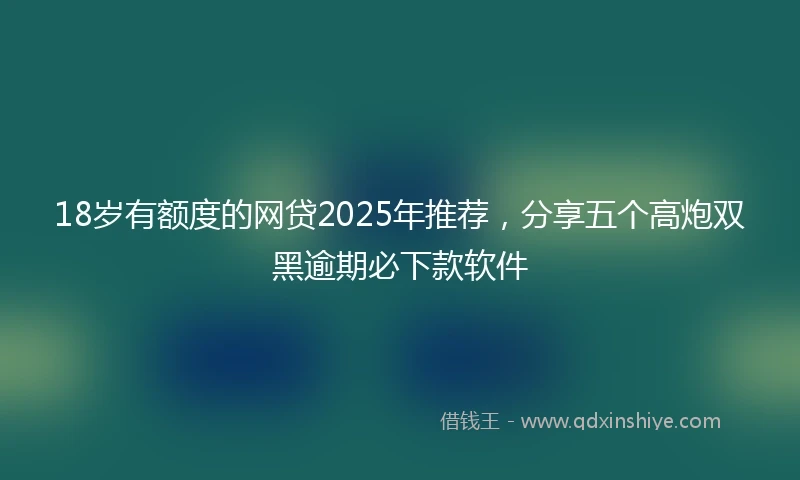 18岁有额度的网贷2025年推荐，分享五个高炮双黑逾期必下款软件