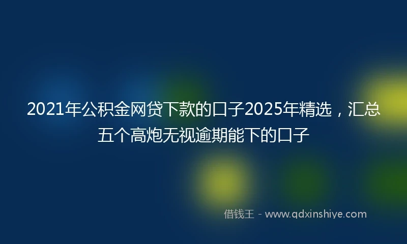 2021年公积金网贷下款的口子2025年精选，汇总五个高炮无视逾期能下的口子