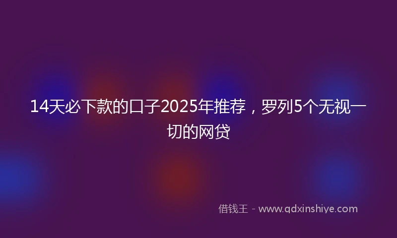 14天必下款的口子2025年推荐，罗列5个无视一切的网贷