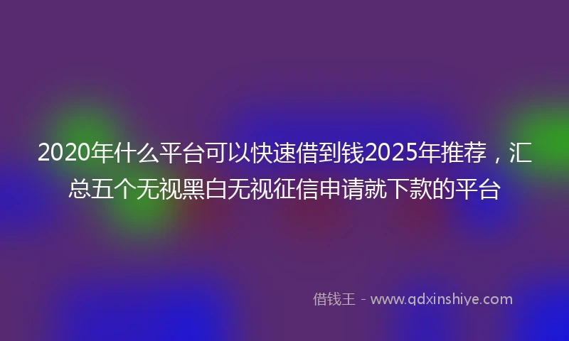 2020年什么平台可以快速借到钱2025年推荐，汇总五个无视黑白无视征信申请就下款的平台