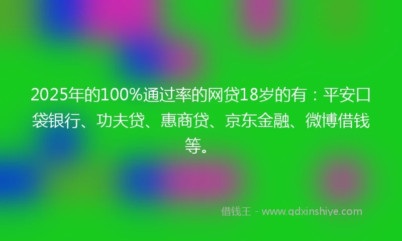 2025年的100%通过率的网贷18岁的有：平安口袋银行、功夫贷、惠商贷、京东金融、微博借钱等。