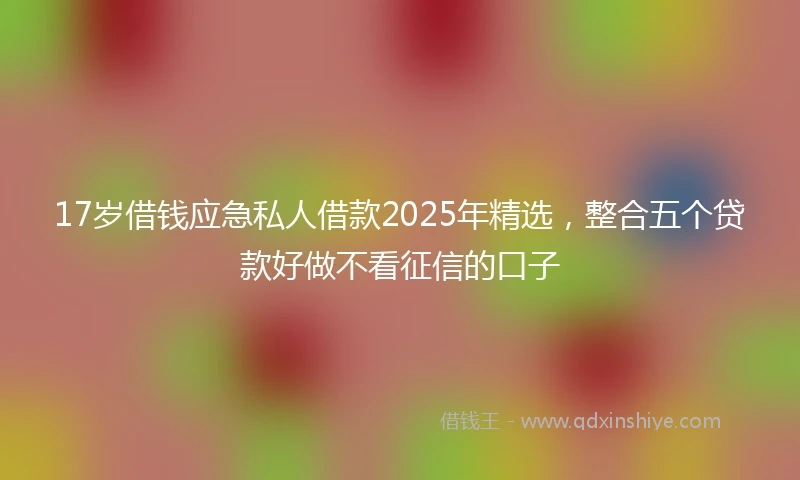 17岁借钱应急私人借款2025年精选，整合五个贷款好做不看征信的口子