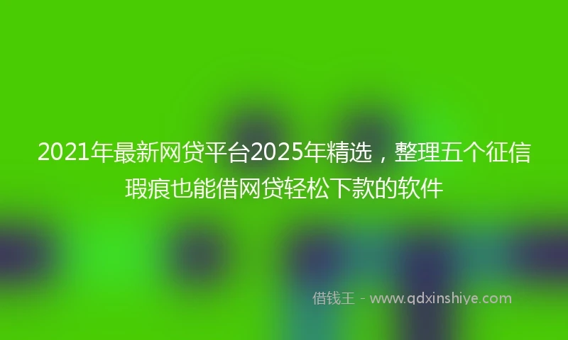2021年最新网贷平台2025年精选，整理五个征信瑕疵也能借网贷轻松下款的软件