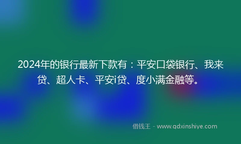 2024年的银行最新下款有：平安口袋银行、我来贷、超人卡、平安i贷、度小满金融等。