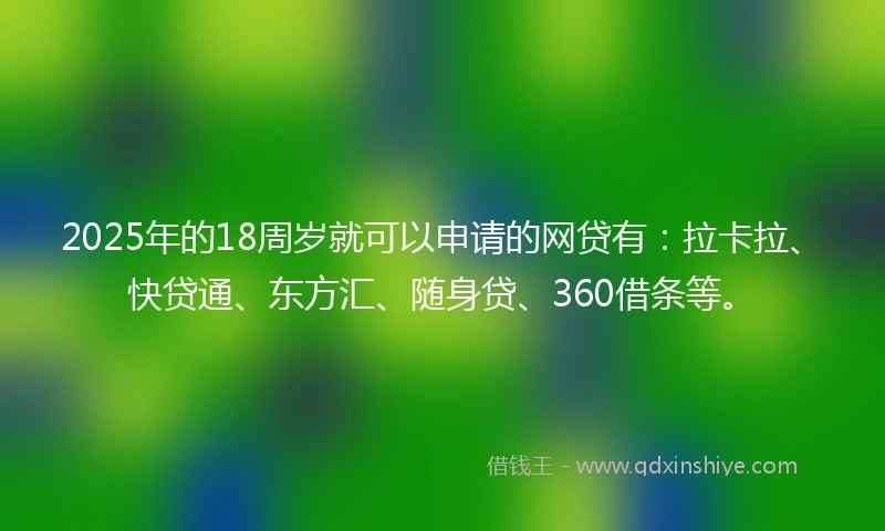 2025年的18周岁就可以申请的网贷有：拉卡拉、快贷通、东方汇、随身贷、360借条等。