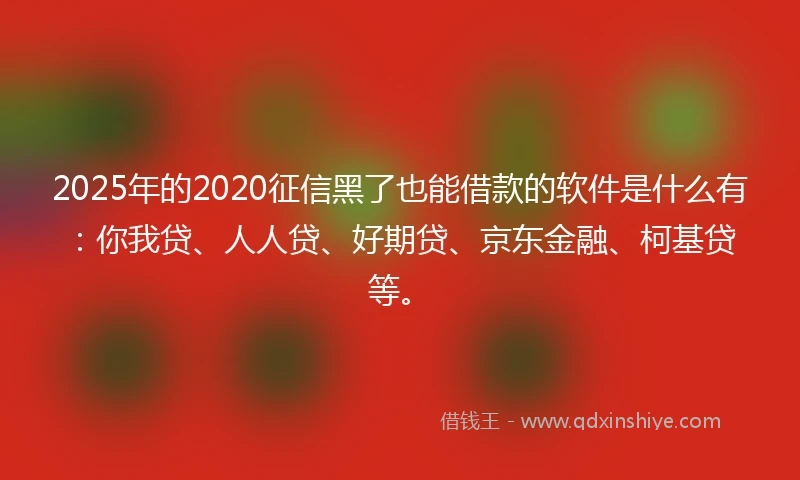 2025年的2020征信黑了也能借款的软件是什么有：你我贷、人人贷、好期贷、京东金融、柯基贷等。