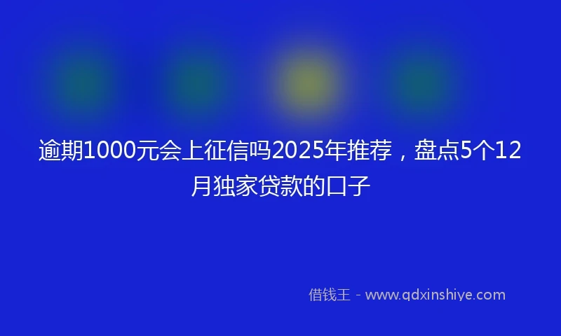 逾期1000元会上征信吗2025年推荐，盘点5个12月独家贷款的口子