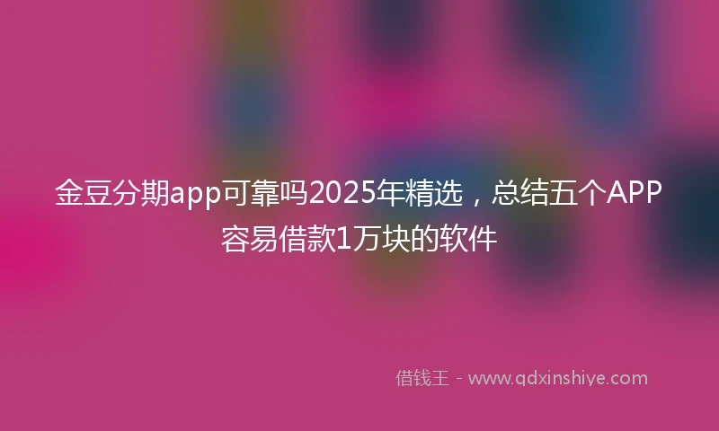 金豆分期app可靠吗2025年精选，总结五个APP容易借款1万块的软件