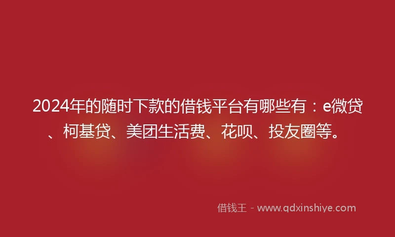 2024年的随时下款的借钱平台有哪些有：e微贷、柯基贷、美团生活费、花呗、投友圈等。