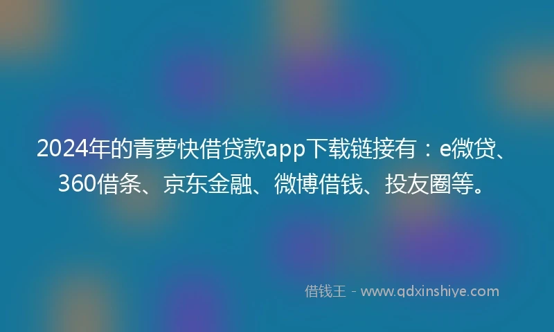 2024年的青萝快借贷款app下载链接有：e微贷、360借条、京东金融、微博借钱、投友圈等。