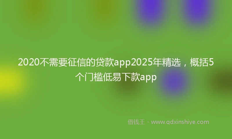 2020不需要征信的贷款app2025年精选，概括5个门槛低易下款app