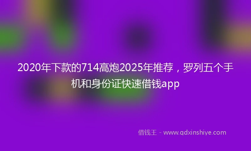 2020年下款的714高炮2025年推荐，罗列五个手机和身份证快速借钱app