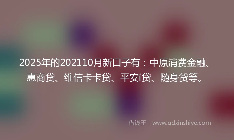 2025年的202110月新口子有：中原消费金融、惠商贷、维信卡卡贷、平安i贷、随身贷等。