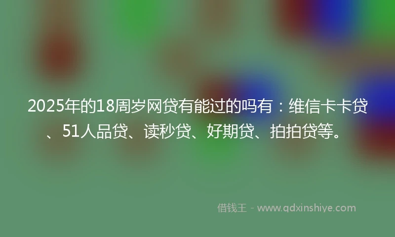 2025年的18周岁网贷有能过的吗有：维信卡卡贷、51人品贷、读秒贷、好期贷、拍拍贷等。