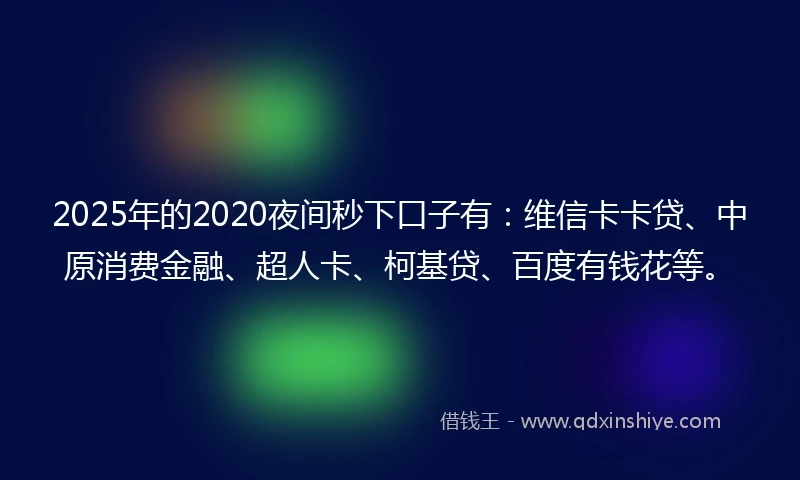 2025年的2020夜间秒下口子有：维信卡卡贷、中原消费金融、超人卡、柯基贷、百度有钱花等。