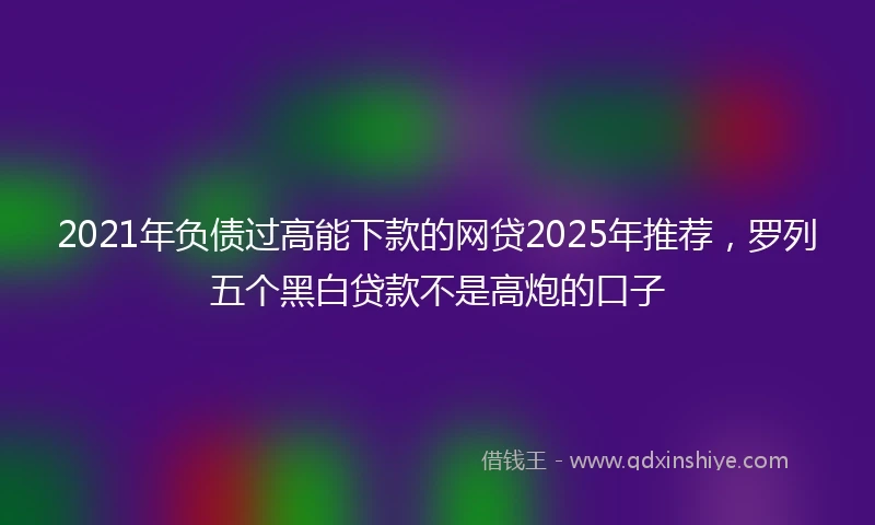 2021年负债过高能下款的网贷2025年推荐，罗列五个黑白贷款不是高炮的口子