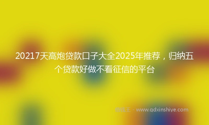 20217天高炮贷款口子大全2025年推荐，归纳五个贷款好做不看征信的平台