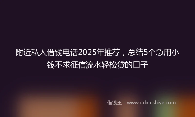 附近私人借钱电话2025年推荐，总结5个急用小钱不求征信流水轻松贷的口子