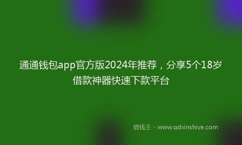通通钱包app官方版2024年推荐，分享5个18岁借款神器快速下款平台