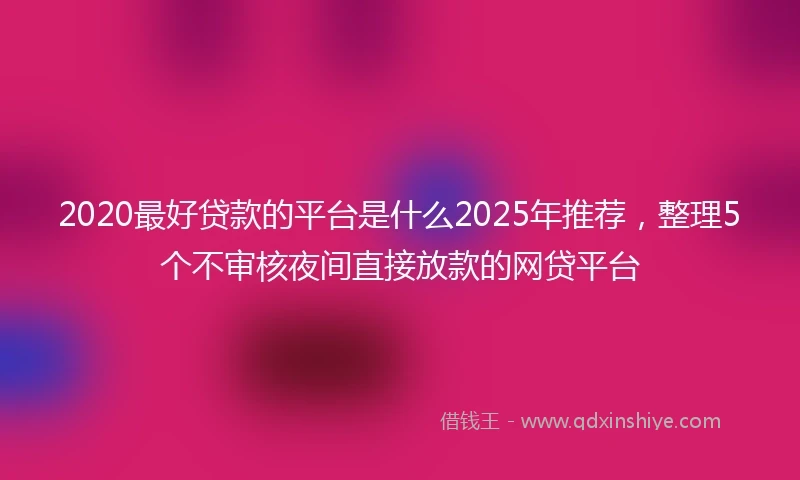 2020最好贷款的平台是什么2025年推荐，整理5个不审核夜间直接放款的网贷平台