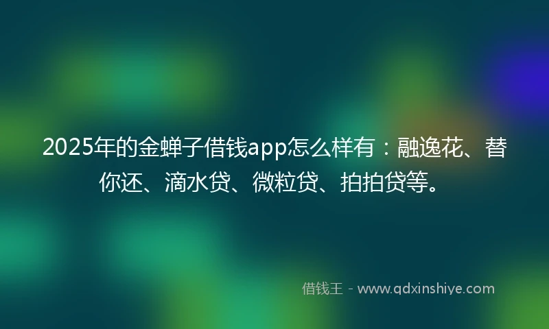 2025年的金蝉子借钱app怎么样有：融逸花、替你还、滴水贷、微粒贷、拍拍贷等。
