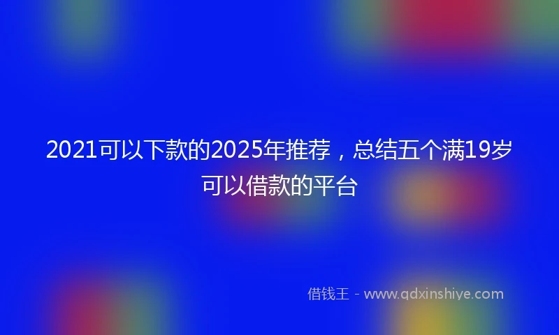 2021可以下款的2025年推荐，总结五个满19岁可以借款的平台