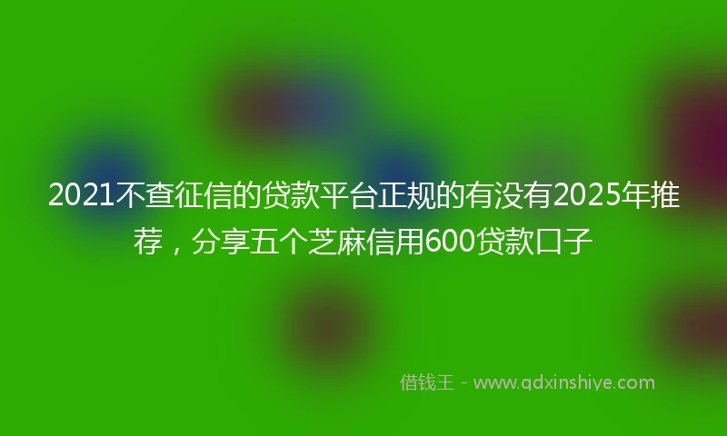 2021不查征信的贷款平台正规的有没有2025年推荐，分享五个芝麻信用600贷款口子
