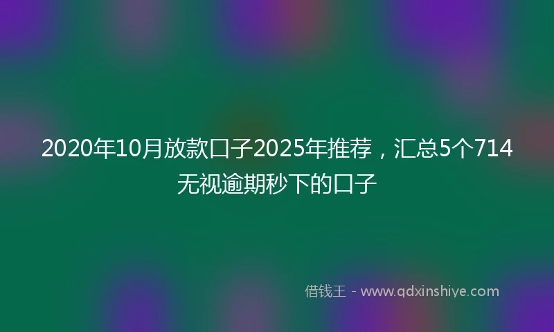 2020年10月放款口子2025年推荐，汇总5个714无视逾期秒下的口子