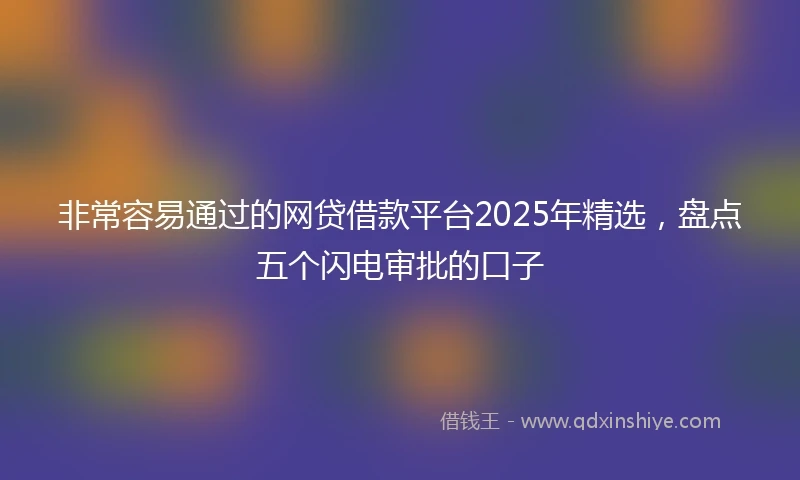 非常容易通过的网贷借款平台2025年精选，盘点五个闪电审批的口子