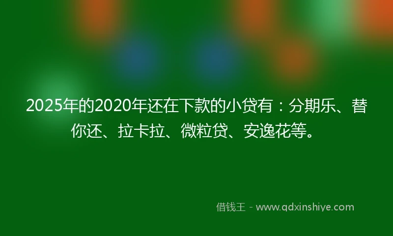 2025年的2020年还在下款的小贷有：分期乐、替你还、拉卡拉、微粒贷、安逸花等。