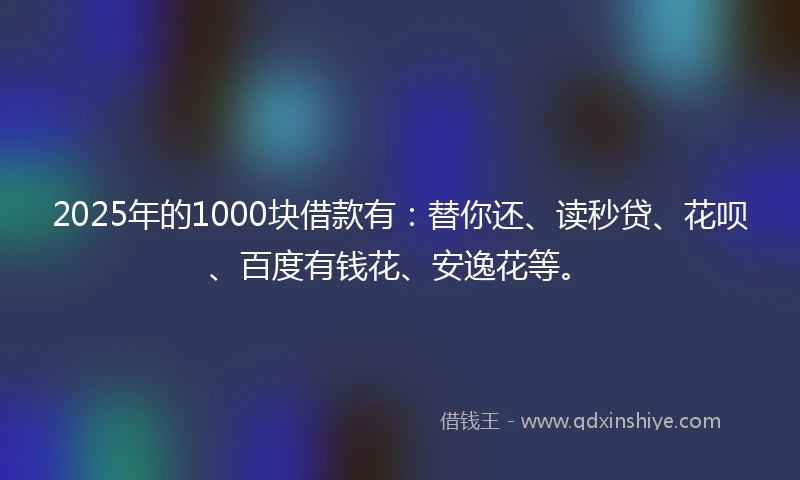 2025年的1000块借款有：替你还、读秒贷、花呗、百度有钱花、安逸花等。