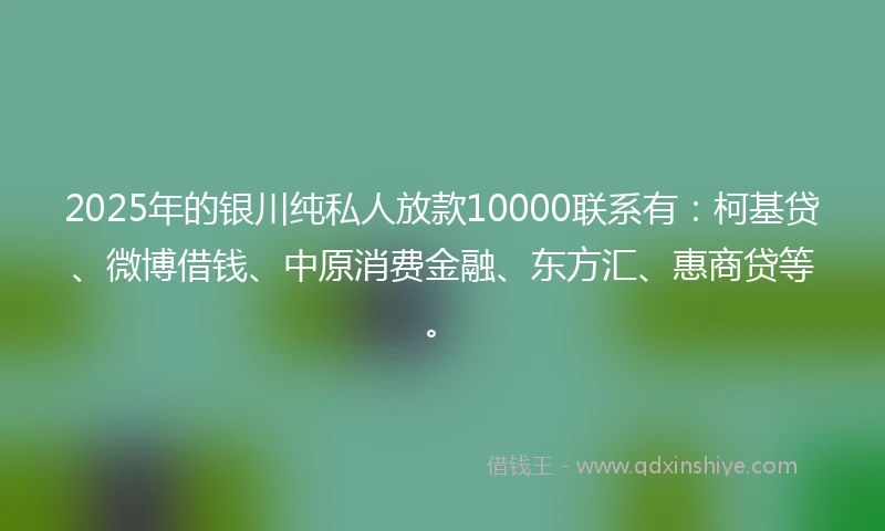 2025年的银川纯私人放款10000联系有：柯基贷、微博借钱、中原消费金融、东方汇、惠商贷等。