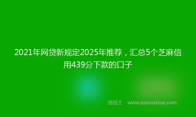 2021年网贷新规定2025年推荐，汇总5个芝麻信用439分下款的口子