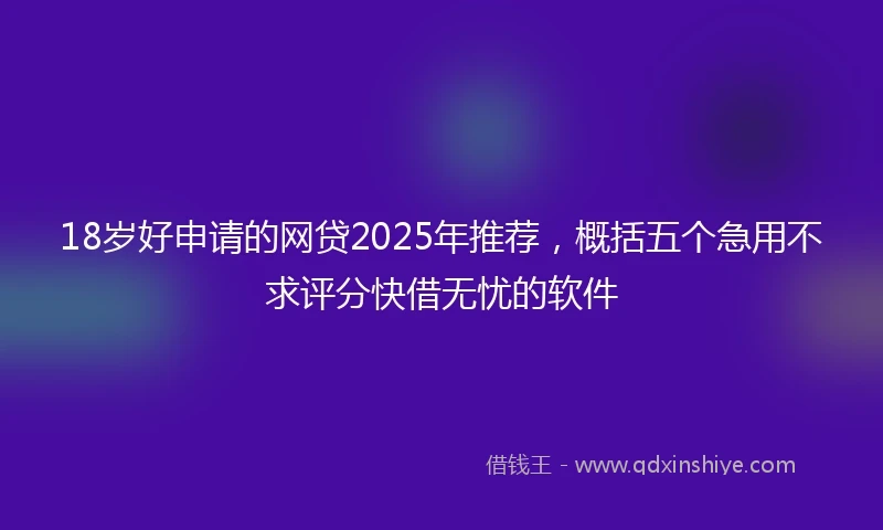 18岁好申请的网贷2025年推荐，概括五个急用不求评分快借无忧的软件