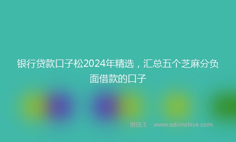 银行贷款口子松2024年精选，汇总五个芝麻分负面借款的口子