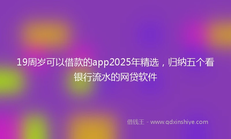 19周岁可以借款的app2025年精选，归纳五个看银行流水的网贷软件