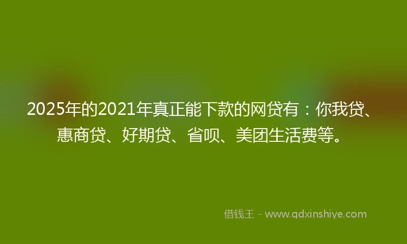 2025年的2021年真正能下款的网贷有：你我贷、惠商贷、好期贷、省呗、美团生活费等。
