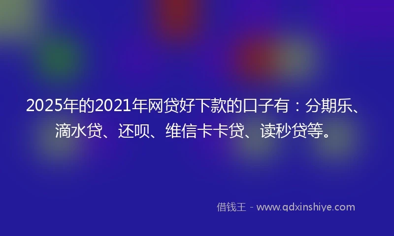 2025年的2021年网贷好下款的口子有：分期乐、滴水贷、还呗、维信卡卡贷、读秒贷等。