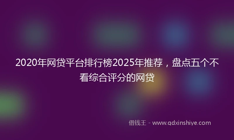 2020年网贷平台排行榜2025年推荐，盘点五个不看综合评分的网贷