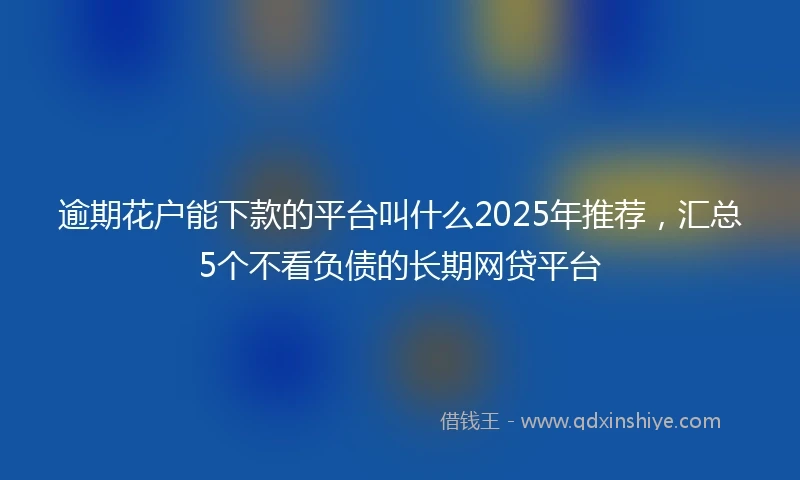 逾期花户能下款的平台叫什么2025年推荐，汇总5个不看负债的长期网贷平台
