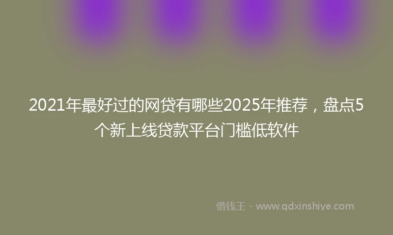 2021年最好过的网贷有哪些2025年推荐，盘点5个新上线贷款平台门槛低软件