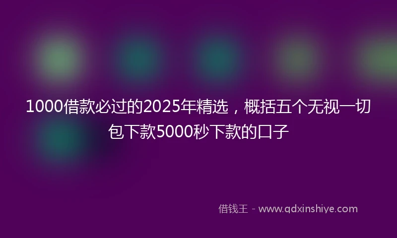 1000借款必过的2025年精选，概括五个无视一切包下款5000秒下款的口子