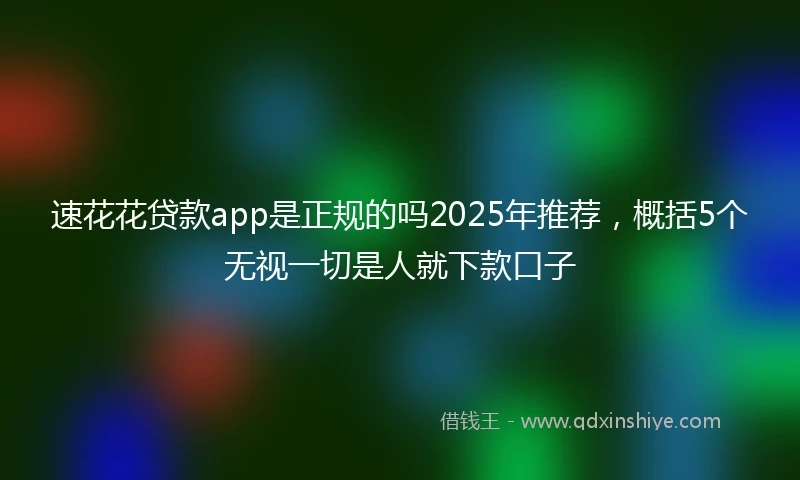 速花花贷款app是正规的吗2025年推荐，概括5个无视一切是人就下款口子