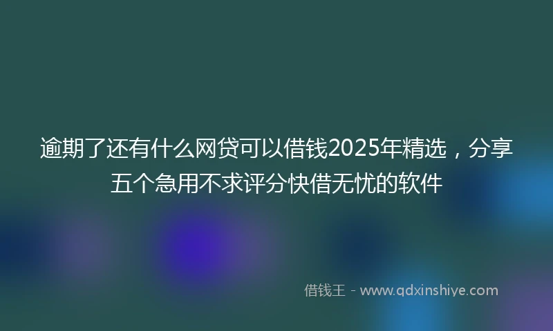 逾期了还有什么网贷可以借钱2025年精选，分享五个急用不求评分快借无忧的软件