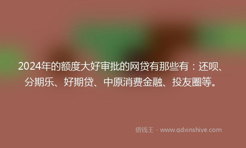 2024年的额度大好审批的网贷有那些有：还呗、分期乐、好期贷、中原消费金融、投友圈等。