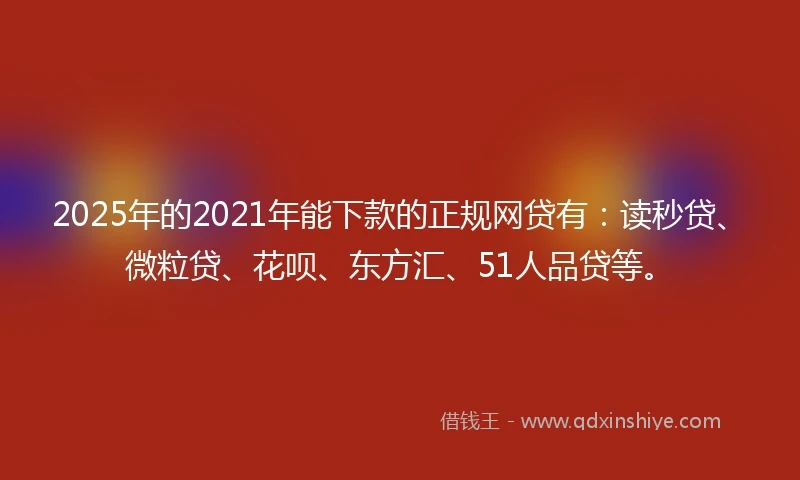 2025年的2021年能下款的正规网贷有：读秒贷、微粒贷、花呗、东方汇、51人品贷等。