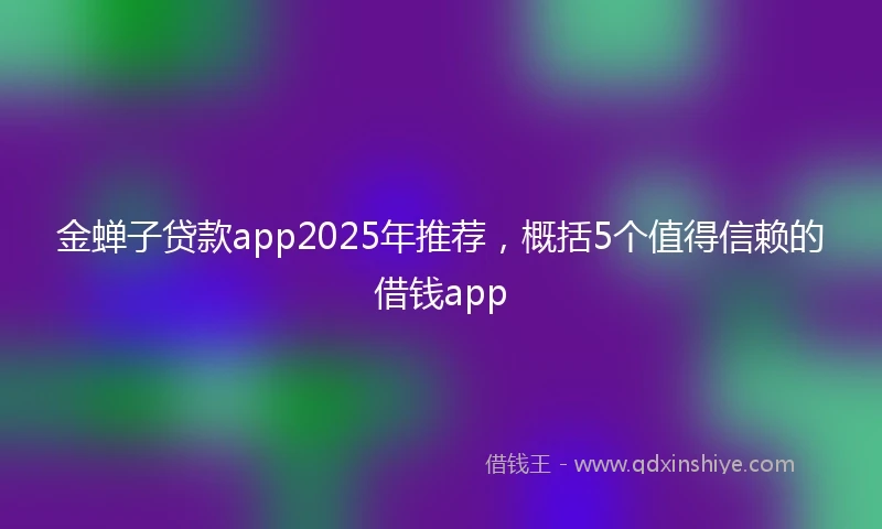 金蝉子贷款app2025年推荐，概括5个值得信赖的借钱app