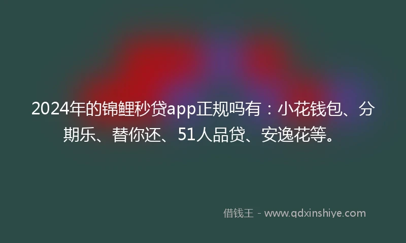 2024年的锦鲤秒贷app正规吗有：小花钱包、分期乐、替你还、51人品贷、安逸花等。