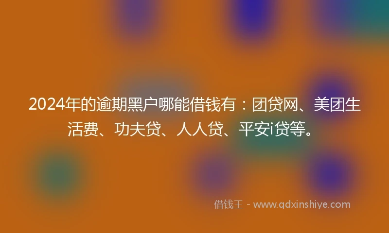 2024年的逾期黑户哪能借钱有:团贷网、美团生活费、功夫贷、人人贷、平安i贷等。
